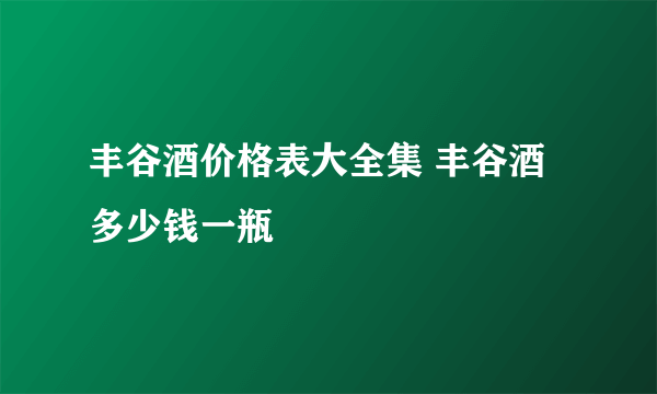丰谷酒价格表大全集 丰谷酒多少钱一瓶