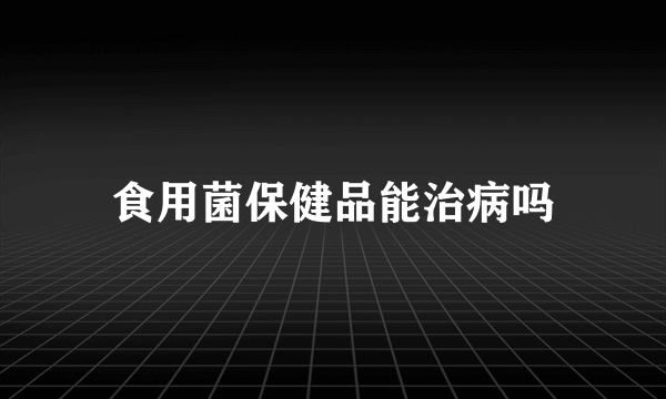 食用菌保健品能治病吗