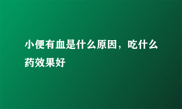 小便有血是什么原因，吃什么药效果好