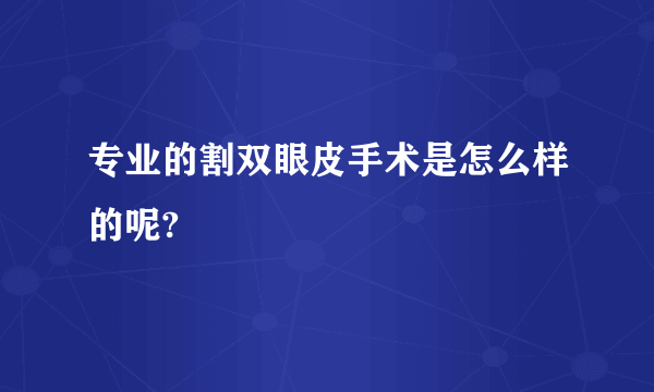 专业的割双眼皮手术是怎么样的呢?