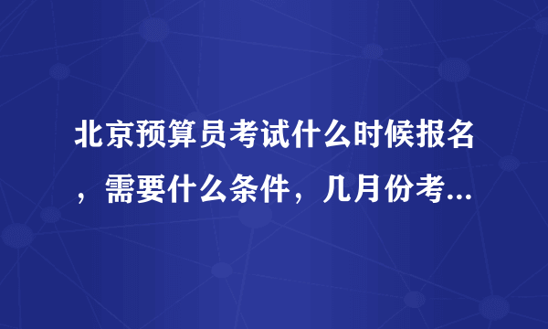 北京预算员考试什么时候报名，需要什么条件，几月份考试，怎样报名。