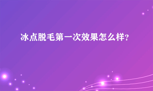 冰点脱毛第一次效果怎么样？