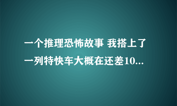 一个推理恐怖故事 我搭上了一列特快车大概在还差10分就午夜12点的时候在中途站有一名男子也上了列车他在车门关闭后,像是突