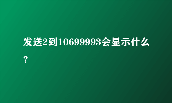 发送2到10699993会显示什么？