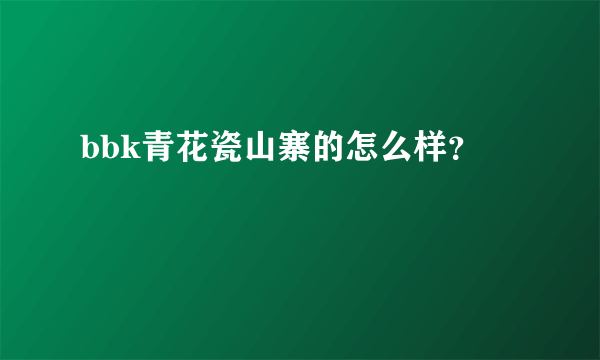 bbk青花瓷山寨的怎么样？