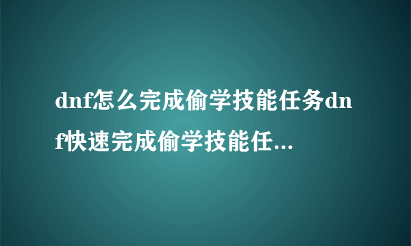 dnf怎么完成偷学技能任务dnf快速完成偷学技能任务流程攻略