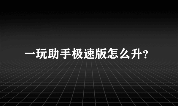 一玩助手极速版怎么升？