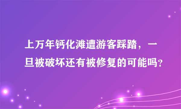 上万年钙化滩遭游客踩踏，一旦被破坏还有被修复的可能吗？