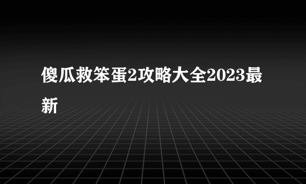 傻瓜救笨蛋2攻略大全2023最新