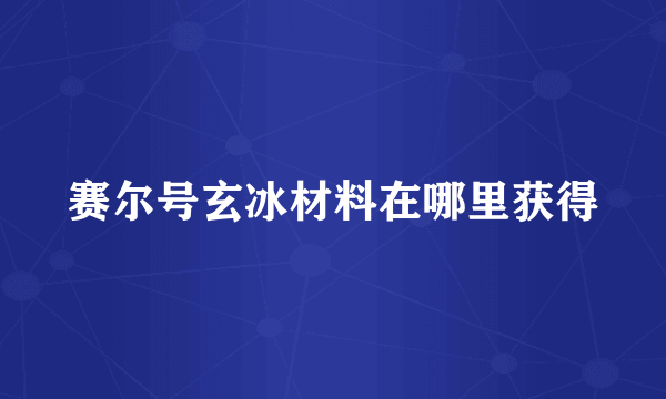 赛尔号玄冰材料在哪里获得