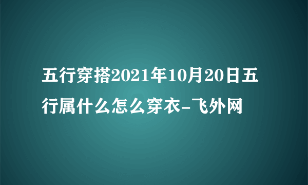 五行穿搭2021年10月20日五行属什么怎么穿衣-飞外网