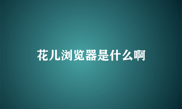 花儿浏览器是什么啊