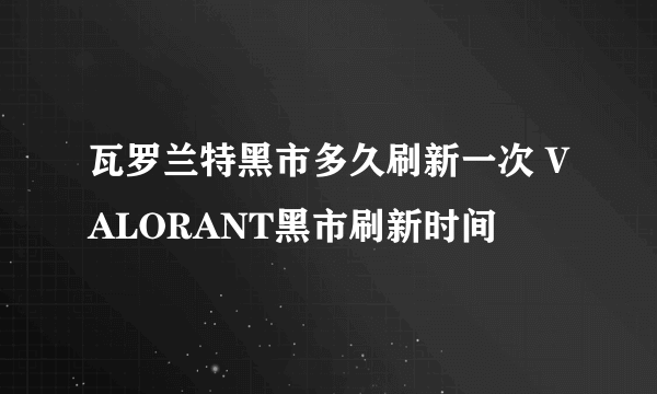 瓦罗兰特黑市多久刷新一次 VALORANT黑市刷新时间