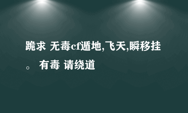 跪求 无毒cf遁地,飞天,瞬移挂。 有毒 请绕道