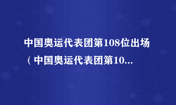 中国奥运代表团第108位出场（中国奥运代表团第108位出场了吗