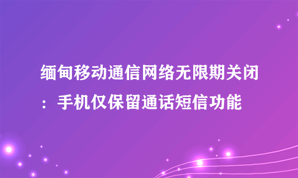 缅甸移动通信网络无限期关闭：手机仅保留通话短信功能