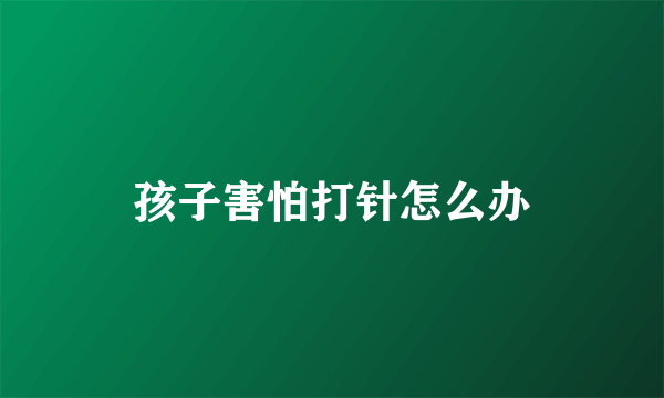 孩子害怕打针怎么办