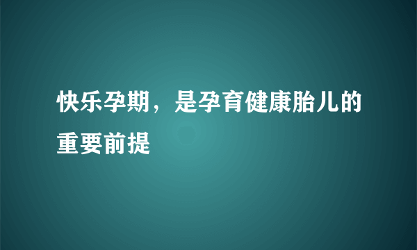 快乐孕期，是孕育健康胎儿的重要前提