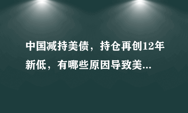 中国减持美债，持仓再创12年新低，有哪些原因导致美国债吸引力下降？