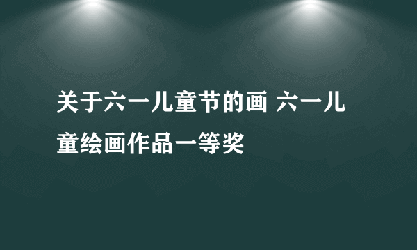 关于六一儿童节的画 六一儿童绘画作品一等奖