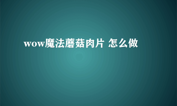 wow魔法蘑菇肉片 怎么做