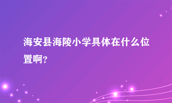 海安县海陵小学具体在什么位置啊？