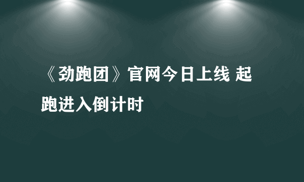 《劲跑团》官网今日上线 起跑进入倒计时