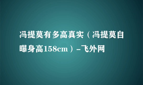 冯提莫有多高真实（冯提莫自曝身高158cm）-飞外网