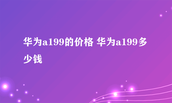 华为a199的价格 华为a199多少钱