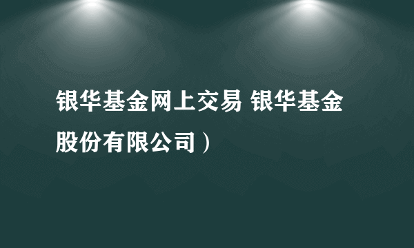 银华基金网上交易 银华基金股份有限公司）