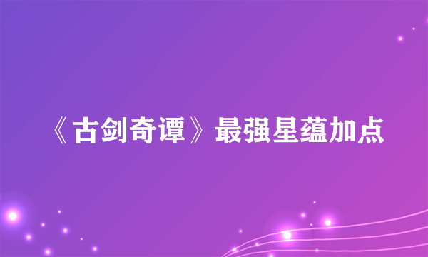 《古剑奇谭》最强星蕴加点