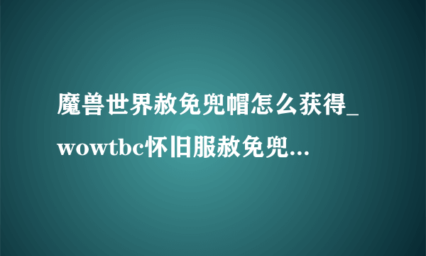 魔兽世界赦免兜帽怎么获得_wowtbc怀旧服赦免兜帽获得方法_飞外网游