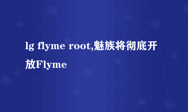 lg flyme root,魅族将彻底开放Flyme