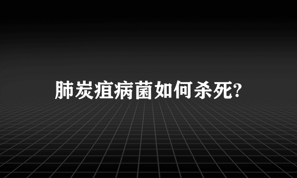 肺炭疽病菌如何杀死?