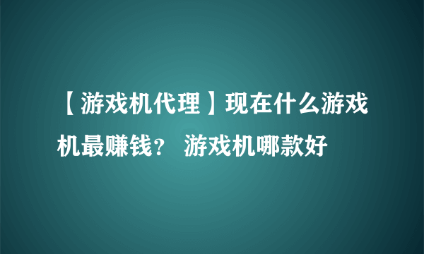 【游戏机代理】现在什么游戏机最赚钱？ 游戏机哪款好