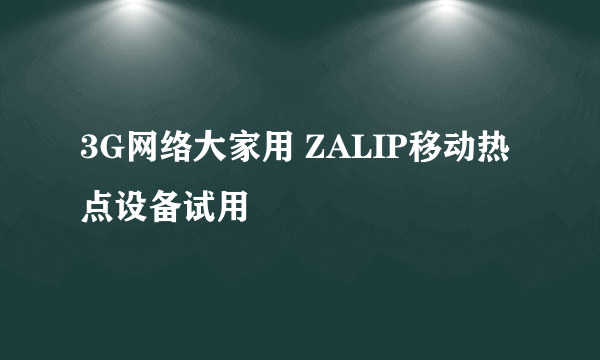 3G网络大家用 ZALIP移动热点设备试用