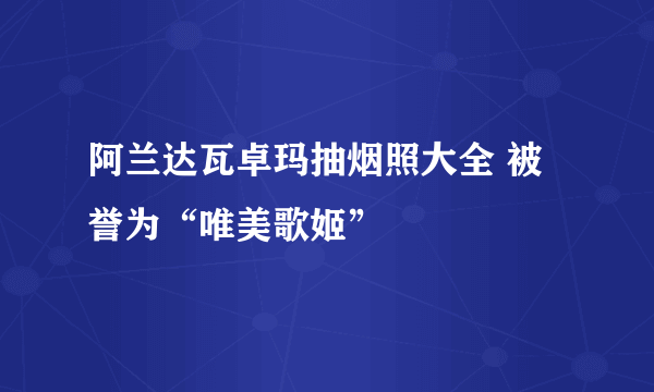 阿兰达瓦卓玛抽烟照大全 被誉为“唯美歌姬”