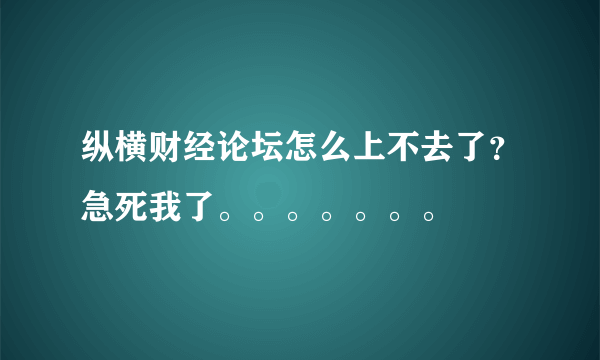 纵横财经论坛怎么上不去了？急死我了。。。。。。。