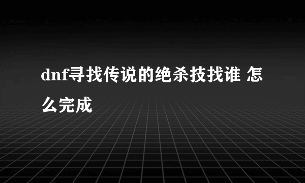 dnf寻找传说的绝杀技找谁 怎么完成