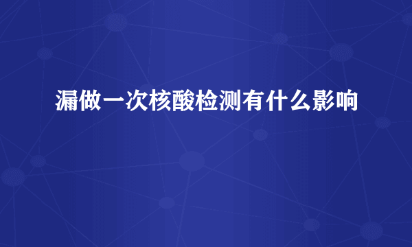 漏做一次核酸检测有什么影响