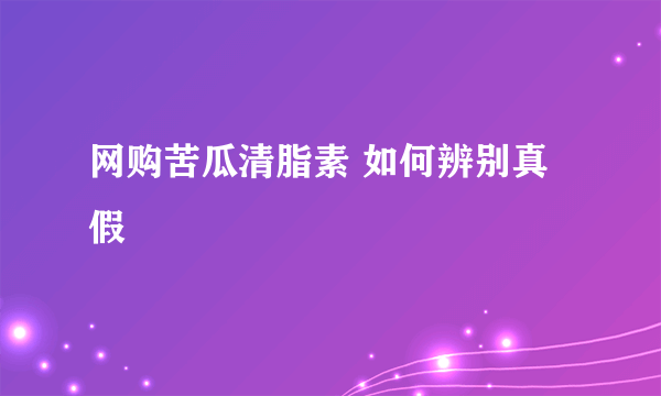 网购苦瓜清脂素 如何辨别真假