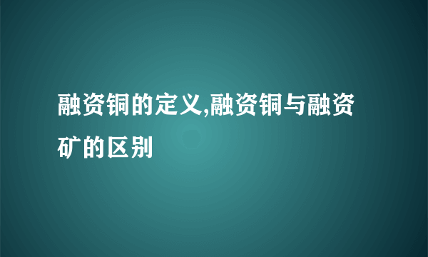 融资铜的定义,融资铜与融资矿的区别