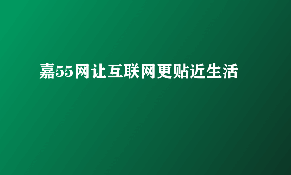 嘉55网让互联网更贴近生活