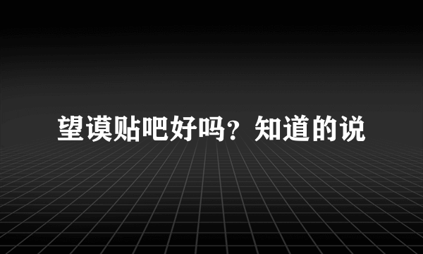 望谟贴吧好吗？知道的说