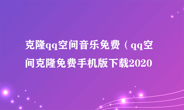 克隆qq空间音乐免费（qq空间克隆免费手机版下载2020