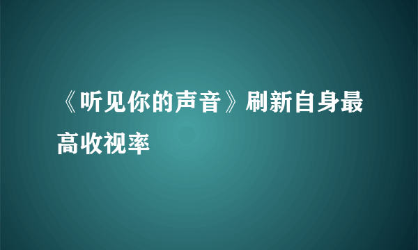 《听见你的声音》刷新自身最高收视率