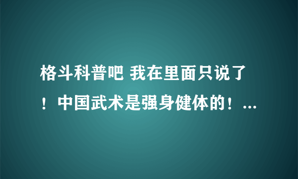 格斗科普吧 我在里面只说了！中国武术是强身健体的！不是用来PK的！