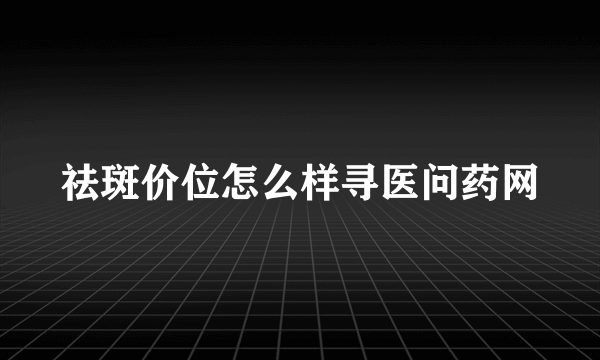 祛斑价位怎么样寻医问药网