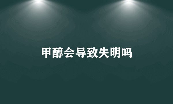 甲醇会导致失明吗
