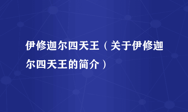 伊修迦尔四天王（关于伊修迦尔四天王的简介）